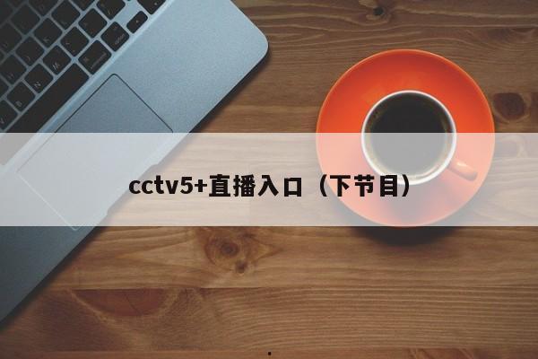 cctv5+直播入口（下节目）